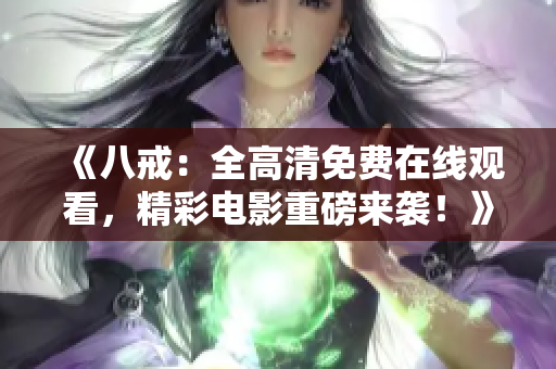 《八戒：全高清免費在線觀看，精彩電影重磅來襲！》