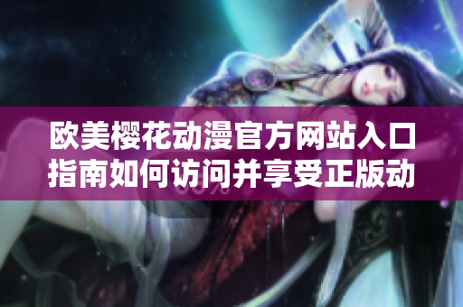 歐美櫻花動漫官方網(wǎng)站入口指南如何訪問并享受正版動漫資源