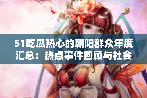 51吃瓜熱心的朝陽(yáng)群眾年度匯總：熱點(diǎn)事件回顧與社會(huì)觀察