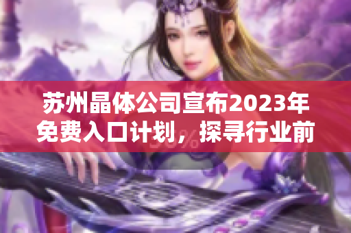 蘇州晶體公司宣布2023年免費(fèi)入口計(jì)劃，探尋行業(yè)前景及市場(chǎng)機(jī)遇