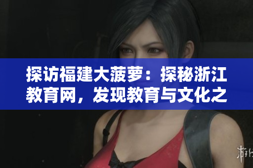 探訪福建大菠蘿：探秘浙江教育網(wǎng)，發(fā)現(xiàn)教育與文化之美