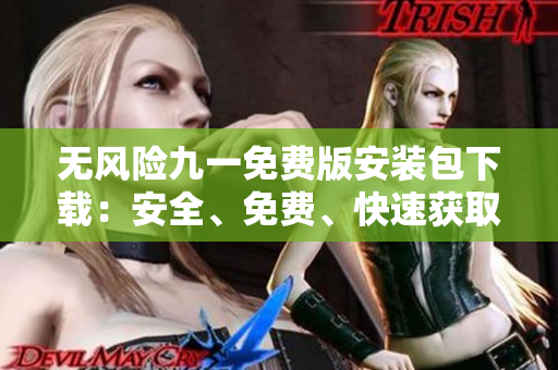 無風(fēng)險(xiǎn)九一免費(fèi)版安裝包下載：安全、免費(fèi)、快速獲取