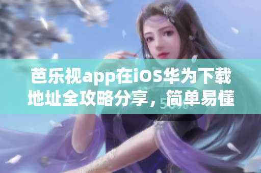 芭樂(lè)視app在iOS華為下載地址全攻略分享，簡(jiǎn)單易懂步驟不容錯(cuò)過(guò)，讓您快速暢享精彩內(nèi)容