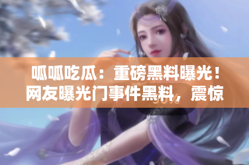 呱呱吃瓜：重磅黑料曝光！網(wǎng)友曝光門(mén)事件黑料，震驚全網(wǎng)