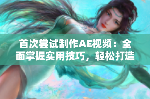 首次嘗試制作AE視頻：全面掌握實(shí)用技巧，輕松打造驚艷效果