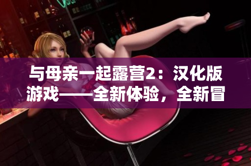與母親一起露營2：漢化版游戲——全新體驗(yàn)，全新冒險(xiǎn)!
