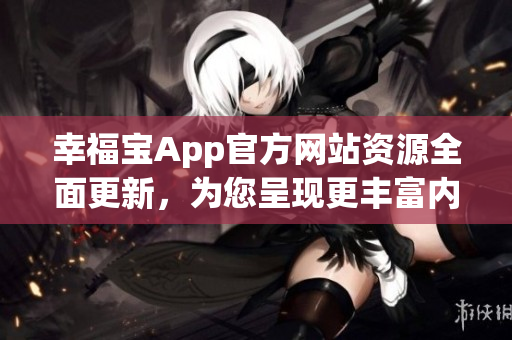 幸福寶App官方網(wǎng)站資源全面更新，為您呈現(xiàn)更豐富內(nèi)容