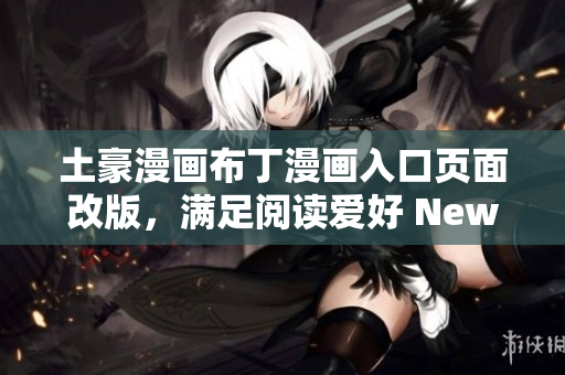 土豪漫畫(huà)布丁漫畫(huà)入口頁(yè)面改版，滿足閱讀愛(ài)好 New!土豪漫畫(huà)布丁漫畫(huà)更新，精彩看點(diǎn)搶先知