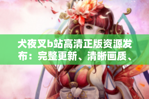 犬夜叉b站高清正版資源發(fā)布：完整更新、清晰畫質(zhì)、免費(fèi)在線觀看！
