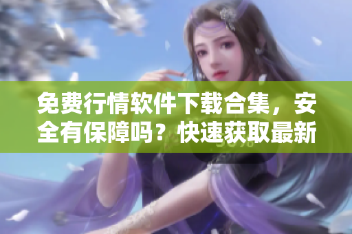 免費(fèi)行情軟件下載合集，安全有保障嗎？快速獲取最新數(shù)據(jù)！