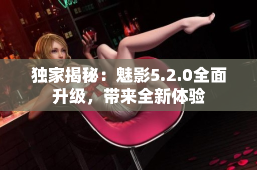 獨(dú)家揭秘：魅影5.2.0全面升級(jí)，帶來(lái)全新體驗(yàn)