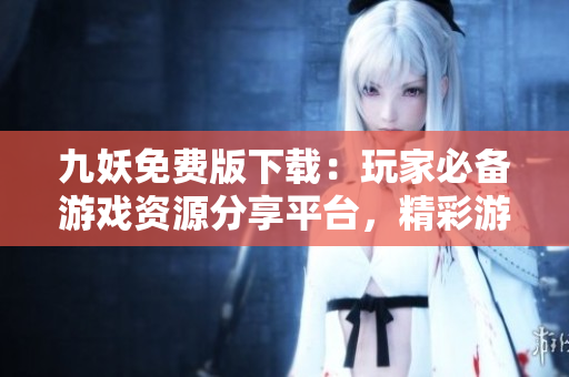 九妖免費(fèi)版下載：玩家必備游戲資源分享平臺(tái)，精彩游戲盡在手中