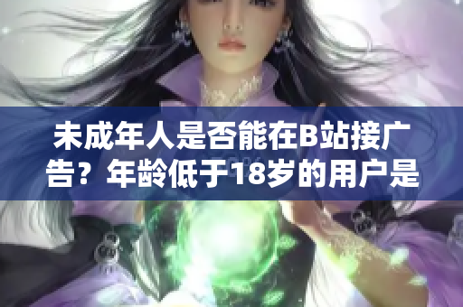 未成年人是否能在B站接廣告？年齡低于18歲的用戶是否允許在B站接廣告？