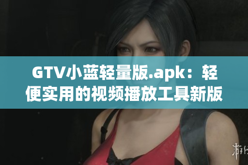 GTV小藍(lán)輕量版.apk：輕便實(shí)用的視頻播放工具新版本發(fā)布，功能更強(qiáng)大