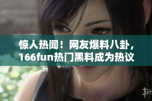 驚人熱聞！網(wǎng)友爆料八卦，166fun熱門黑料成為熱議話題