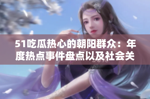 51吃瓜熱心的朝陽群眾：年度熱點(diǎn)事件盤點(diǎn)以及社會(huì)關(guān)注焦點(diǎn)整理