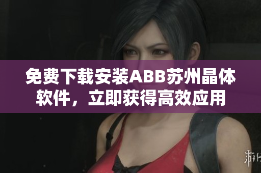 免費下載安裝ABB蘇州晶體軟件，立即獲得高效應用