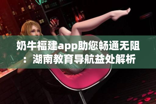 奶牛福建app助您暢通無阻：湖南教育導航益處解析