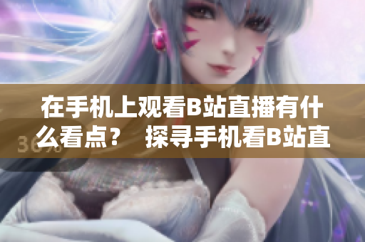 在手機上觀看B站直播有什么看點？  探尋手機看B站直播的魅力