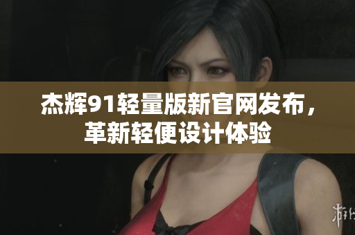 杰輝91輕量版新官網(wǎng)發(fā)布，革新輕便設計體驗