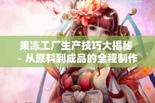 果凍工廠生產(chǎn)技巧大揭秘 - 從原料到成品的全程制作流程