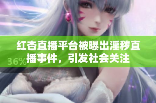 紅杏直播平臺被曝出淫穢直播事件，引發(fā)社會關注
