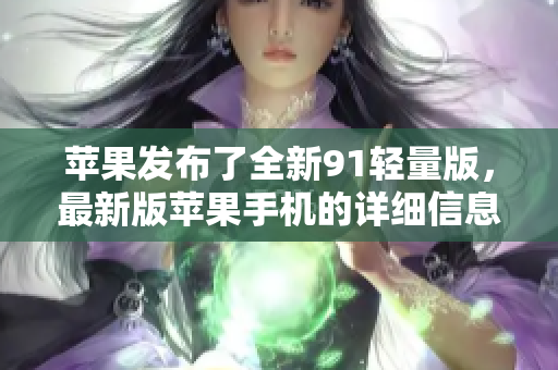 蘋果發(fā)布了全新91輕量版，最新版蘋果手機的詳細信息揭曉