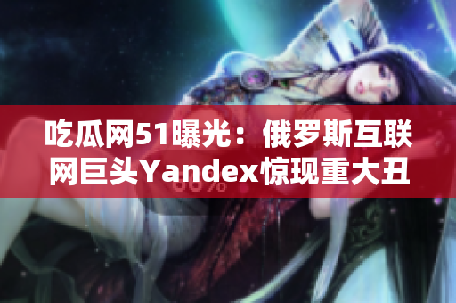 吃瓜網51曝光：俄羅斯互聯(lián)網巨頭Yandex驚現(xiàn)重大丑聞！