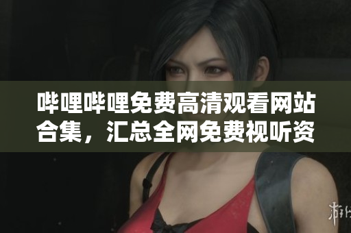 嗶哩嗶哩免費高清觀看網站合集，匯總全網免費視聽資源