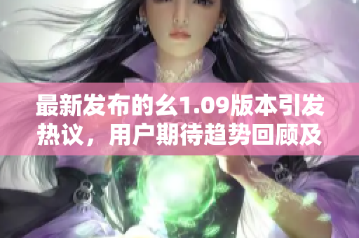 最新發(fā)布的幺1.09版本引發(fā)熱議，用戶期待趨勢回顧及創(chuàng)新亮點(diǎn)
