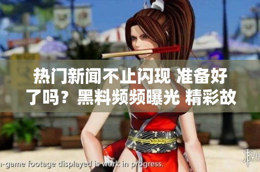 熱門新聞不止閃現(xiàn) 準備好了嗎？黑料頻頻曝光 精彩故事很快表態(tài)