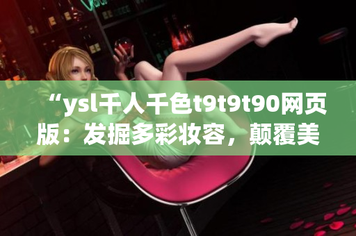 “ysl千人千色t9t9t90網(wǎng)頁版：發(fā)掘多彩妝容，顛覆美妝新潮流！”