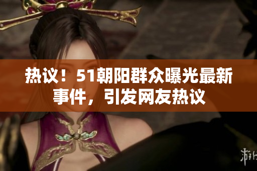 熱議！51朝陽群眾曝光最新事件，引發(fā)網(wǎng)友熱議
