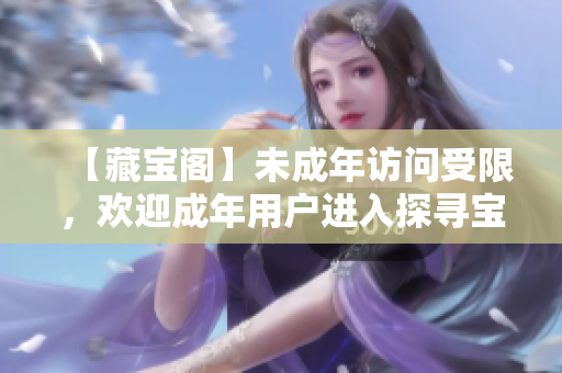 【藏寶閣】未成年訪問受限，歡迎成年用戶進(jìn)入探尋寶藏！