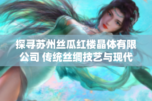 探尋蘇州絲瓜紅樓晶體有限公司 傳統(tǒng)絲綢技藝與現(xiàn)代創(chuàng)新的完美結(jié)合