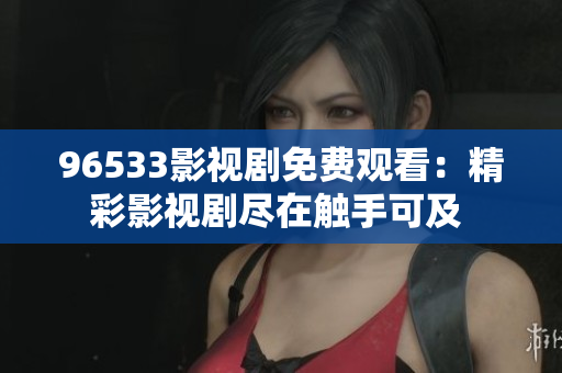 96533影視劇免費觀看：精彩影視劇盡在觸手可及 