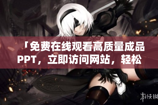 「免費在線觀看高質(zhì)量成品PPT，立即訪問網(wǎng)站，輕松獲得靈感」