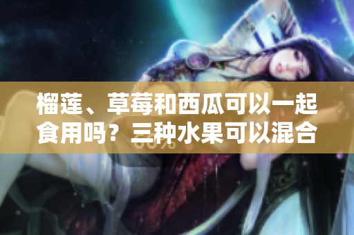 榴蓮、草莓和西瓜可以一起食用嗎？三種水果可以混合食用嗎？