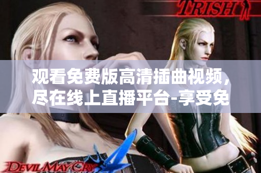 觀看免費(fèi)版高清插曲視頻，盡在線上直播平臺-享受免費(fèi)高清插曲視頻，盡在在線直播平臺