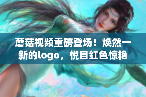 蘑菇視頻重磅登場！煥然一新的logo，悅目紅色驚艷亮相