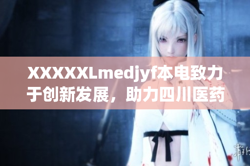 XXXXXLmedjyf本電致力于創(chuàng)新發(fā)展，助力四川醫(yī)藥產(chǎn)業(yè)蓬勃增長