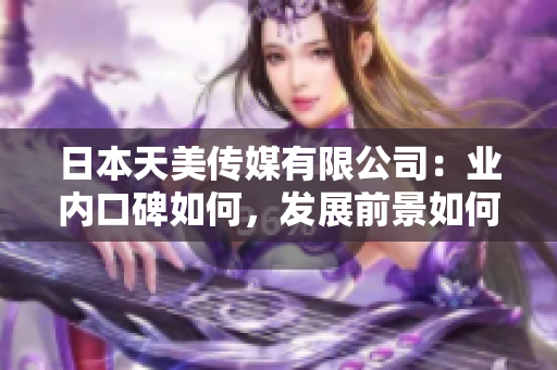 日本天美傳媒有限公司：業(yè)內(nèi)口碑如何，發(fā)展前景如何？