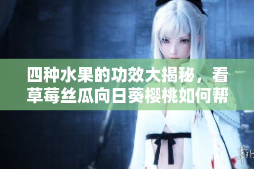 四種水果的功效大揭秘，看草莓絲瓜向日葵櫻桃如何幫助你增強(qiáng)健康!