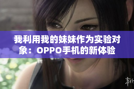 我利用我的妹妹作為實驗對象：OPPO手機的新體驗