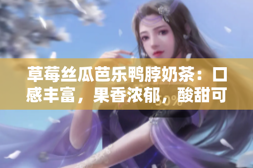 草莓絲瓜芭樂鴨脖奶茶：口感豐富，果香濃郁，酸甜可口的異國風(fēng)味茶飲評價(jià)