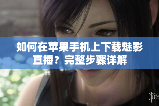 如何在蘋果手機上下載魅影直播？完整步驟詳解