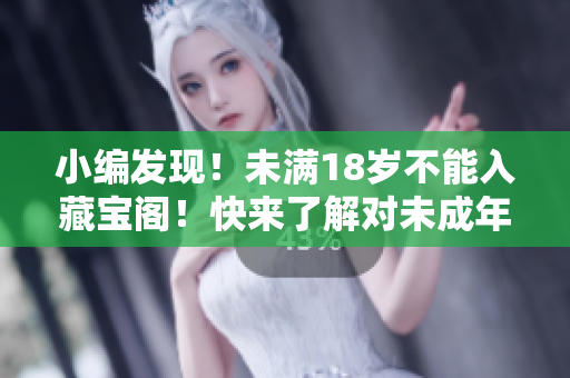 小編發(fā)現(xiàn)！未滿(mǎn)18歲不能入藏寶閣！快來(lái)了解對(duì)未成年人的保護(hù)政策！