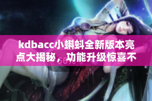 kdbacc小蝌蚪全新版本亮點大揭秘，功能升級驚喜不斷