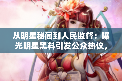從明星秘聞到人民監(jiān)督：曝光明星黑料引發(fā)公眾熱議，網(wǎng)友吃瓜過(guò)程中意外發(fā)現(xiàn)大事件