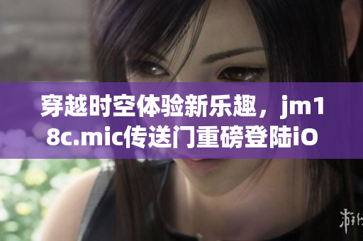 穿越時(shí)空體驗(yàn)新樂(lè)趣，jm18c.mic傳送門(mén)重磅登陸iOS平臺(tái)